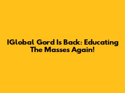IGlobal Gord Is Back: Educating The Masses Again!