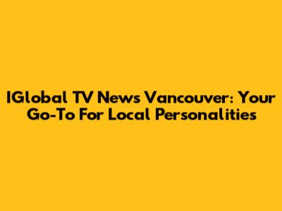 IGlobal TV News Vancouver: Your Go-To For Local Personalities