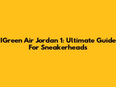 IGreen Air Jordan 1: Ultimate Guide For Sneakerheads