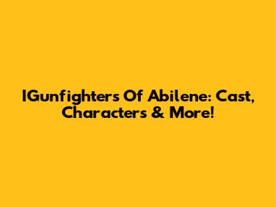 IGunfighters Of Abilene: Cast, Characters & More!