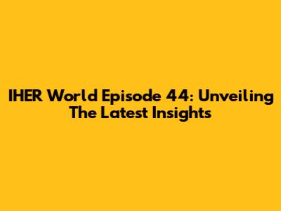 IHER World Episode 44: Unveiling The Latest Insights
