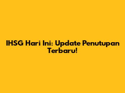 IHSG Hari Ini: Update Penutupan Terbaru!