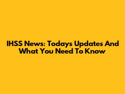 IHSS News: Today's Updates And What You Need To Know