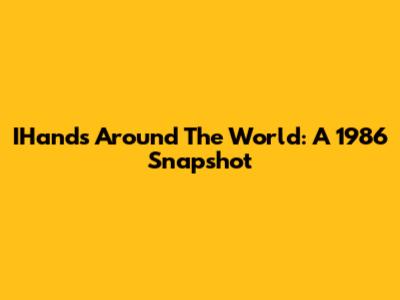 IHands Around The World: A 1986 Snapshot