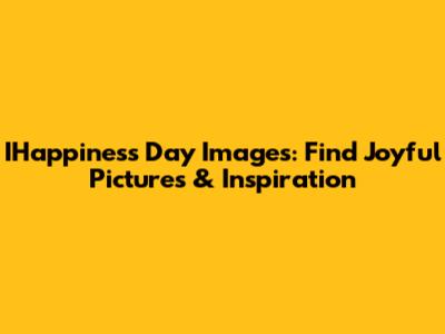 IHappiness Day Images: Find Joyful Pictures & Inspiration