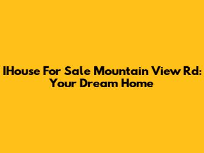 IHouse For Sale Mountain View Rd: Your Dream Home