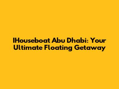 IHouseboat Abu Dhabi: Your Ultimate Floating Getaway