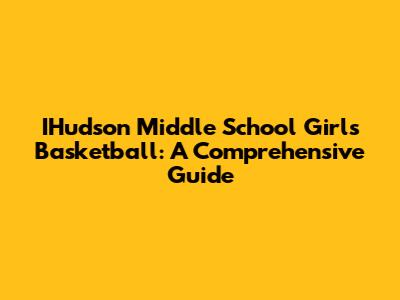 IHudson Middle School Girls Basketball: A Comprehensive Guide
