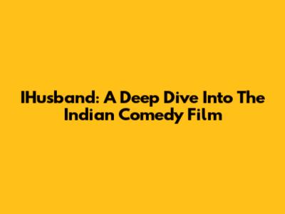 IHusband: A Deep Dive Into The Indian Comedy Film