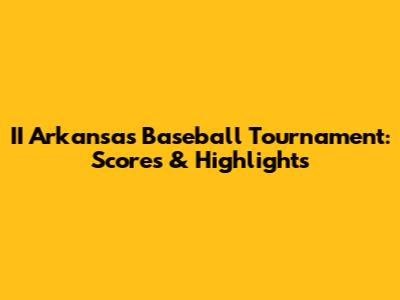 II Arkansas Baseball Tournament: Scores & Highlights