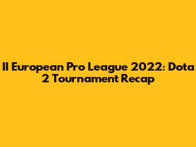 II European Pro League 2022: Dota 2 Tournament Recap