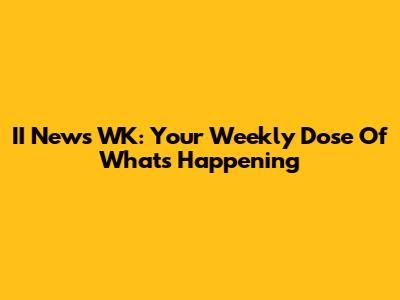 II News WK: Your Weekly Dose Of What's Happening