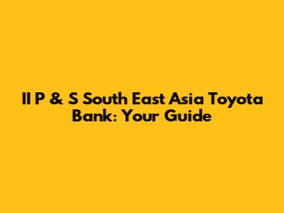 II P & S South East Asia Toyota Bank: Your Guide