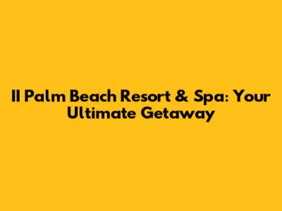 II Palm Beach Resort & Spa: Your Ultimate Getaway