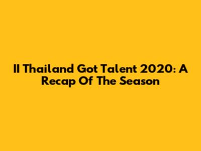 II Thailand Got Talent 2020: A Recap Of The Season