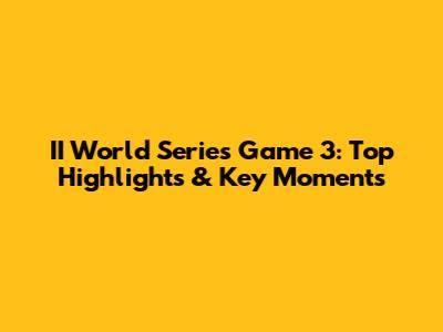 II World Series Game 3: Top Highlights & Key Moments