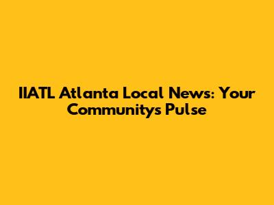 IIATL Atlanta Local News: Your Community's Pulse