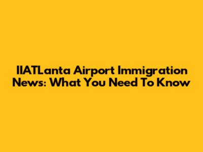 IIATLanta Airport Immigration News: What You Need To Know