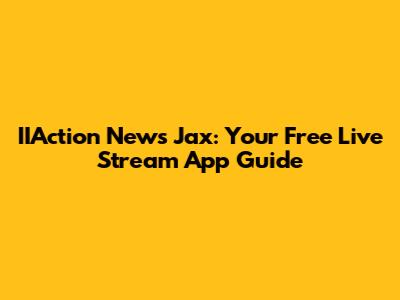 IIAction News Jax: Your Free Live Stream App Guide