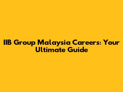 IIB Group Malaysia Careers: Your Ultimate Guide