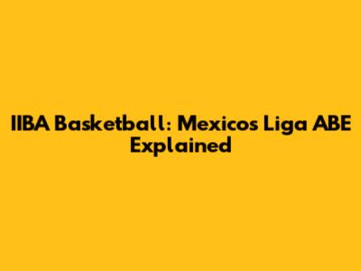 IIBA Basketball: Mexico's Liga ABE Explained