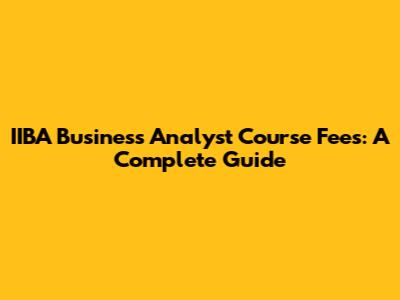 IIBA Business Analyst Course Fees: A Complete Guide