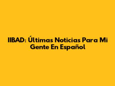 IIBAD: Últimas Noticias Para Mi Gente En Español