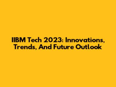 IIBM Tech 2023: Innovations, Trends, And Future Outlook