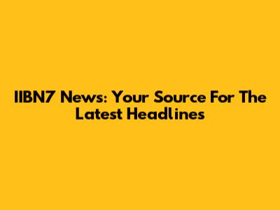 IIBN7 News: Your Source For The Latest Headlines