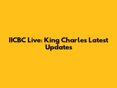 IICBC Live: King Charles' Latest Updates