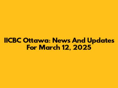 IICBC Ottawa: News And Updates For March 12, 2025