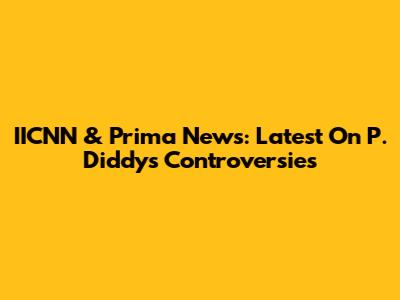 IICNN & Prima News: Latest On P. Diddy's Controversies