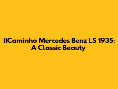 IICaminho Mercedes Benz LS 1935: A Classic Beauty