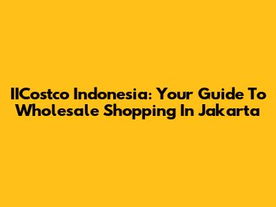 IICostco Indonesia: Your Guide To Wholesale Shopping In Jakarta