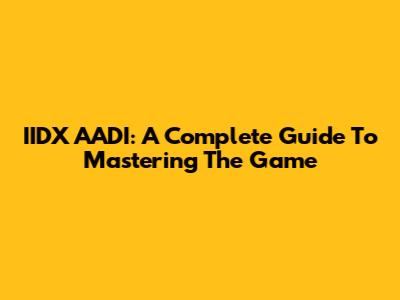 IIDX AADI: A Complete Guide To Mastering The Game