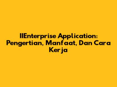 IIEnterprise Application: Pengertian, Manfaat, Dan Cara Kerja