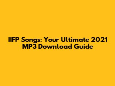 IIFP Songs: Your Ultimate 2021 MP3 Download Guide