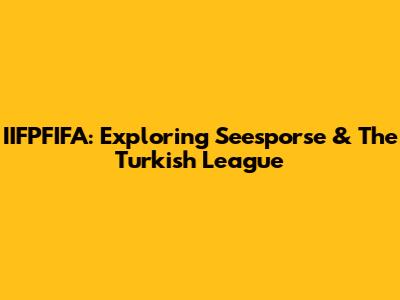 IIFPFIFA: Exploring Seesporse & The Turkish League