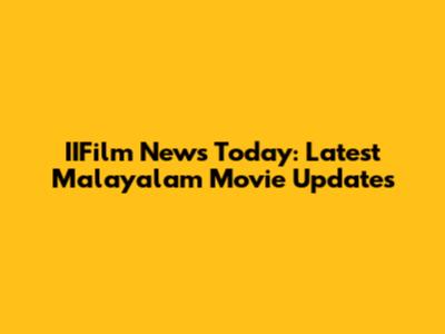 IIFilm News Today: Latest Malayalam Movie Updates