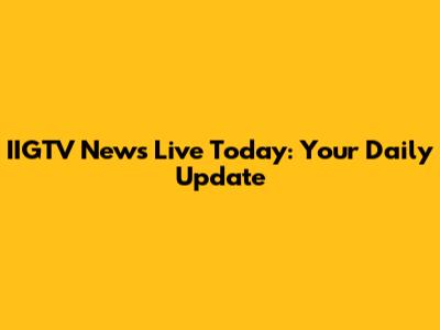 IIGTV News Live Today: Your Daily Update