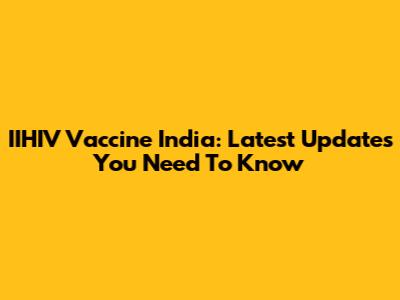 IIHIV Vaccine India: Latest Updates You Need To Know