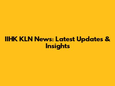 IIHK KLN News: Latest Updates & Insights
