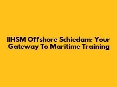 IIHSM Offshore Schiedam: Your Gateway To Maritime Training