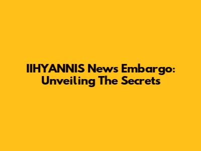 IIHYANNIS News Embargo: Unveiling The Secrets