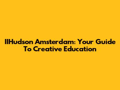 IIHudson Amsterdam: Your Guide To Creative Education