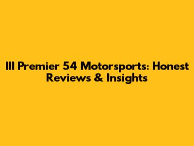 III Premier 54 Motorsports: Honest Reviews & Insights