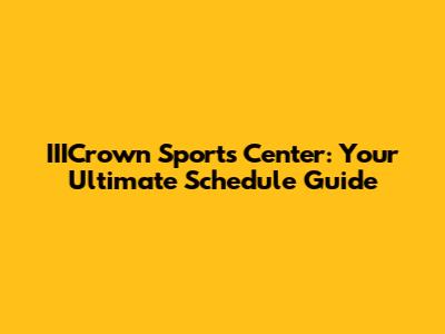 IIICrown Sports Center: Your Ultimate Schedule Guide
