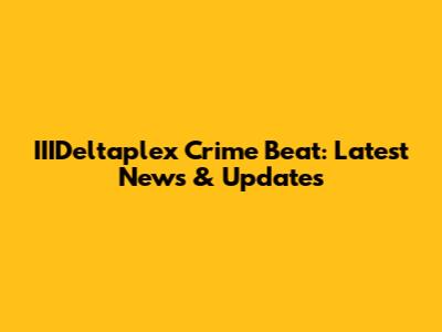 IIIDeltaplex Crime Beat: Latest News & Updates