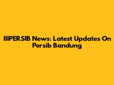 IIIPERSIB News: Latest Updates On Persib Bandung