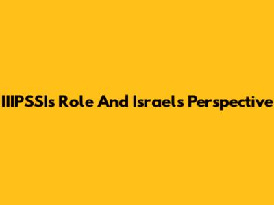 IIIPSSI's Role And Israel's Perspective